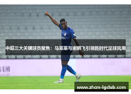 中超三大关键球员聚焦:马莱莱与谢鹏飞引领新时代足球风潮