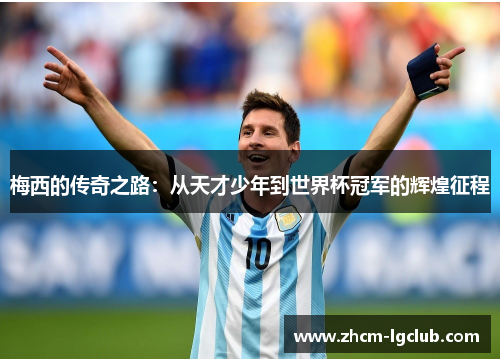 梅西的传奇之路:从天才少年到世界杯冠军的辉煌征程