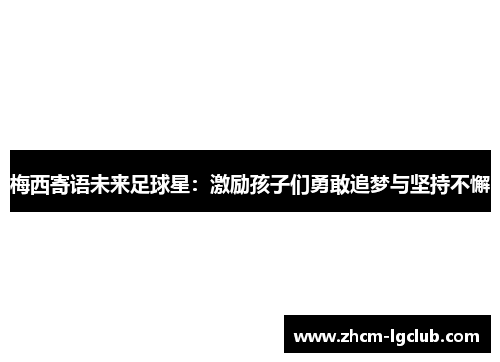 梅西寄语未来足球星:激励孩子们勇敢追梦与坚持不懈