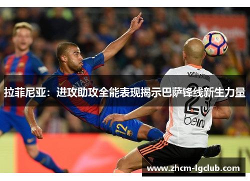拉菲尼亚:进攻助攻全能表现揭示巴萨锋线新生力量