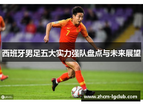 西班牙男足五大实力强队盘点与未来展望 西班牙男足五大实力强队盘点与未来展望