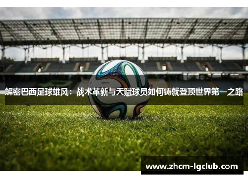 解密巴西足球雄风:战术革新与天赋球员如何铸就登顶世界第一之路 解密巴西足球雄风:战术革新与天赋球员如何铸就登顶世界第一之路