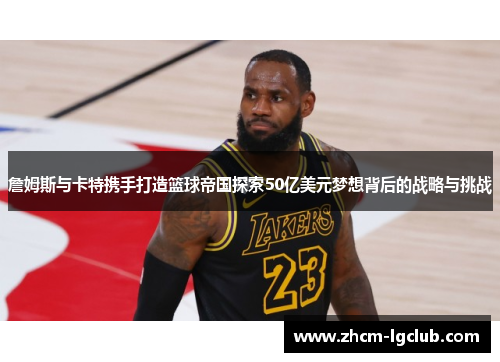 詹姆斯与卡特携手打造篮球帝国探索50亿美元梦想背后的战略与挑战 詹姆斯与卡特携手打造篮球帝国探索50亿美元梦想背后的战略与挑战