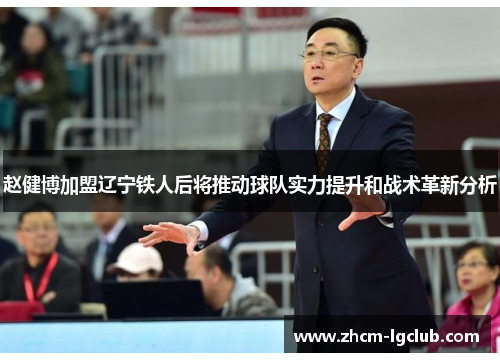 赵健博加盟辽宁铁人后将推动球队实力提升和战术革新分析 赵健博加盟辽宁铁人后将推动球队实力提升和战术革新分析