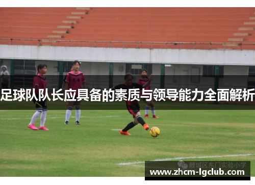 足球队队长应具备的素质与领导能力全面解析 足球队队长应具备的素质与领导能力全面解析