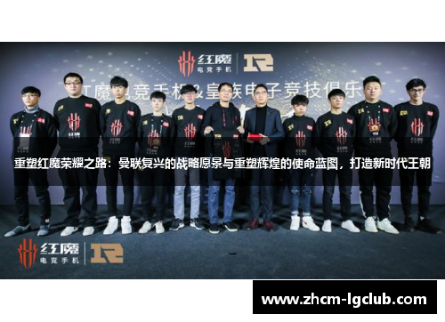 重塑红魔荣耀之路：曼联复兴的战略愿景与重塑辉煌的使命蓝图，打造新时代王朝