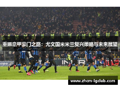 重振意甲豪门之路:尤文国米米兰复兴策略与未来展望 重振意甲豪门之路:尤文国米米兰复兴策略与未来展望
