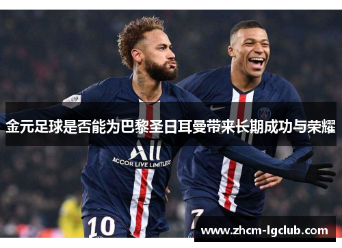 金元足球是否能为巴黎圣日耳曼带来长期成功与荣耀 金元足球是否能为巴黎圣日耳曼带来长期成功与荣耀