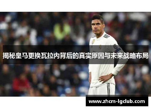 揭秘皇马更换瓦拉内背后的真实原因与未来战略布局 揭秘皇马更换瓦拉内背后的真实原因与未来战略布局