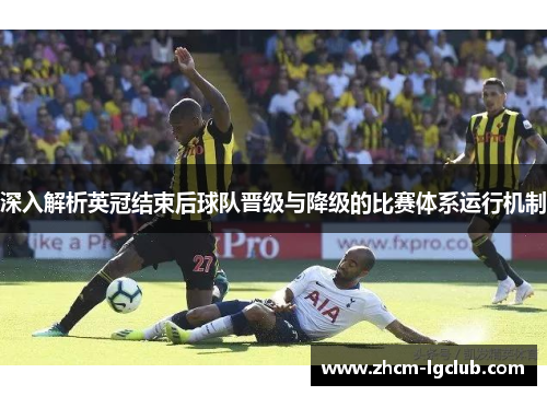 深入解析英冠结束后球队晋级与降级的比赛体系运行机制 深入解析英冠结束后球队晋级与降级的比赛体系运行机制