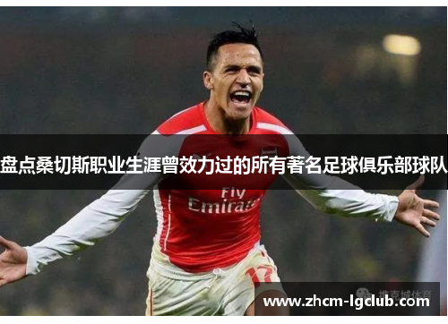 盘点桑切斯职业生涯曾效力过的所有著名足球俱乐部球队