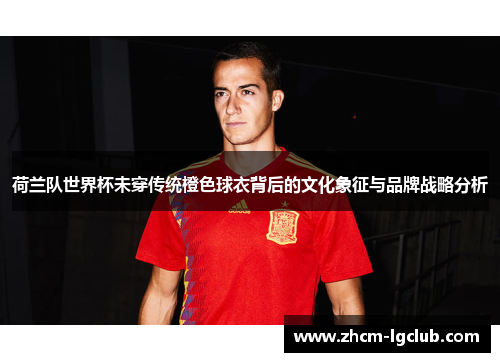 荷兰队世界杯未穿传统橙色球衣背后的文化象征与品牌战略分析