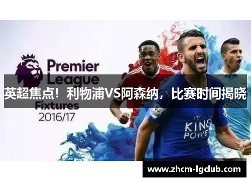 英超焦点！利物浦VS阿森纳，比赛时间揭晓