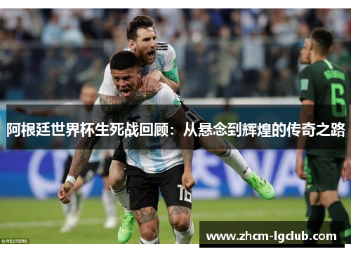 阿根廷世界杯生死战回顾:从悬念到辉煌的传奇之路 阿根廷世界杯生死战回顾:从悬念到辉煌的传奇之路