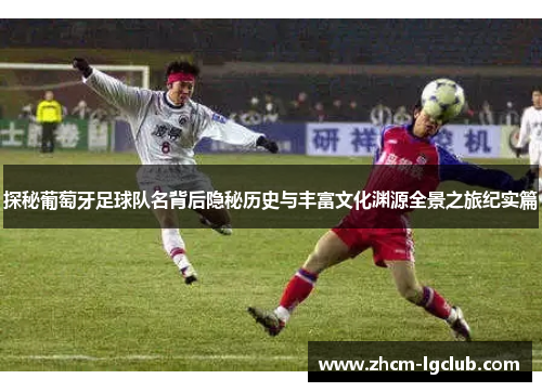 探秘葡萄牙足球队名背后隐秘历史与丰富文化渊源全景之旅纪实篇