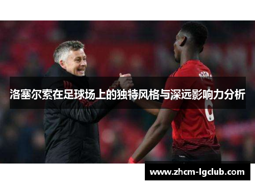 洛塞尔索在足球场上的独特风格与深远影响力分析