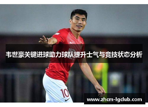 韦世豪关键进球助力球队提升士气与竞技状态分析