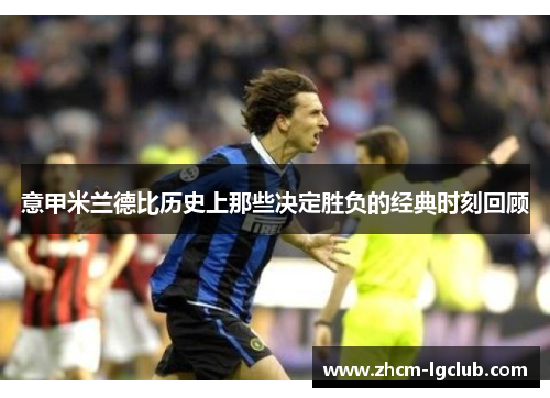 意甲米兰德比历史上那些决定胜负的经典时刻回顾 意甲米兰德比历史上那些决定胜负的经典时刻回顾