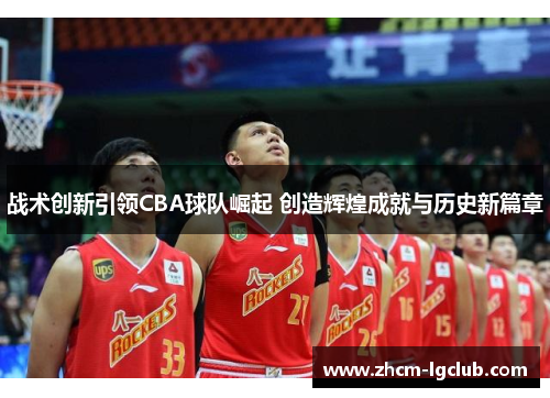 战术创新引领CBA球队崛起 创造辉煌成就与历史新篇章 战术创新引领CBA球队崛起 创造辉煌成就与历史新篇章