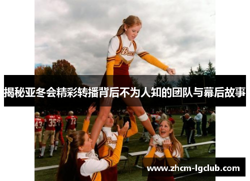 揭秘亚冬会精彩转播背后不为人知的团队与幕后故事