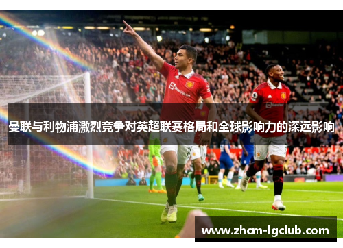 曼联与利物浦激烈竞争对英超联赛格局和全球影响力的深远影响