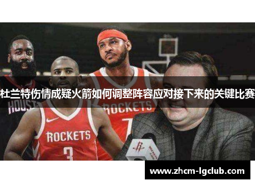 杜兰特伤情成疑火箭如何调整阵容应对接下来的关键比赛