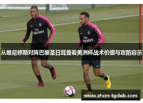 从维尼修斯对阵巴黎圣日耳曼看美洲杯战术价值与攻防启示