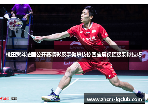 桃田贤斗法国公开赛精彩反手劈杀技惊四座展现顶级羽球技巧