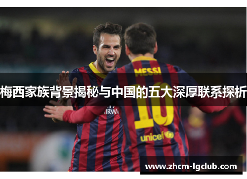 梅西家族背景揭秘与中国的五大深厚联系探析