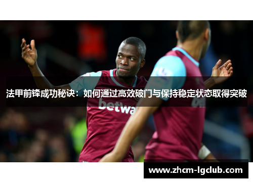 法甲前锋成功秘诀:如何通过高效破门与保持稳定状态取得突破 法甲前锋成功秘诀:如何通过高效破门与保持稳定状态取得突破