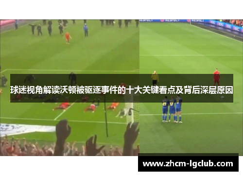 球迷视角解读沃顿被驱逐事件的十大关键看点及背后深层原因 球迷视角解读沃顿被驱逐事件的十大关键看点及背后深层原因