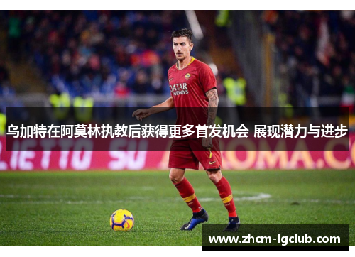 乌加特在阿莫林执教后获得更多首发机会 展现潜力与进步