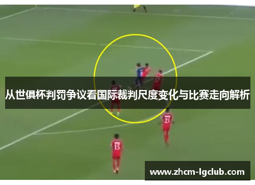 从世俱杯判罚争议看国际裁判尺度变化与比赛走向解析 从世俱杯判罚争议看国际裁判尺度变化与比赛走向解析