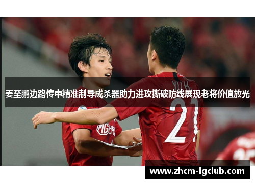 姜至鹏边路传中精准制导成杀器助力进攻撕破防线展现老将价值放光