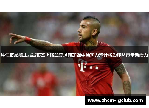 拜仁慕尼黑正式宣布签下格兰芬贝赫加强中场实力预计将为球队带来新活力