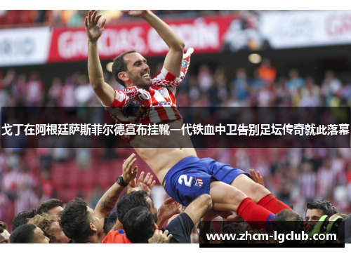 戈丁在阿根廷萨斯菲尔德宣布挂靴一代铁血中卫告别足坛传奇就此落幕