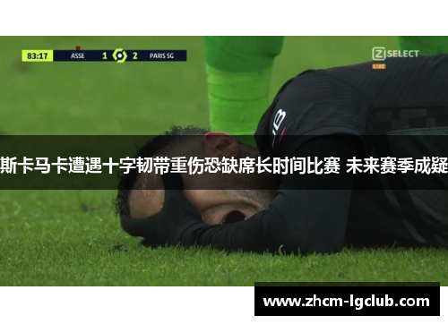 斯卡马卡遭遇十字韧带重伤恐缺席长时间比赛 未来赛季成疑