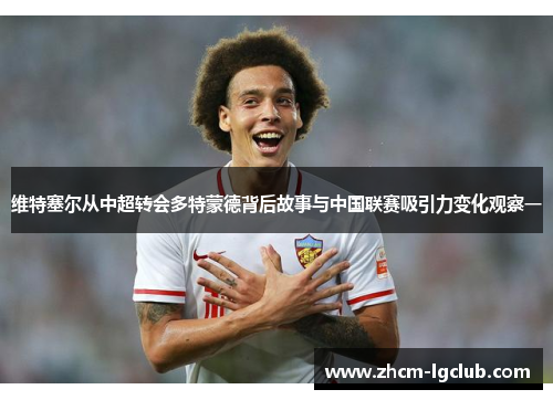 维特塞尔从中超转会多特蒙德背后故事与中国联赛吸引力变化观察一 维特塞尔从中超转会多特蒙德背后故事与中国联赛吸引力变化观察一