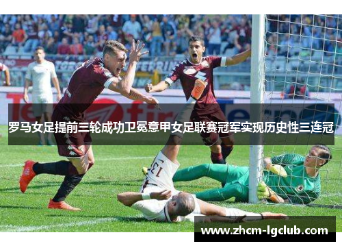 罗马女足提前三轮成功卫冕意甲女足联赛冠军实现历史性三连冠