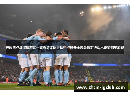英超焦点战深度解读一文看清本周足坛热点风云全貌关键对决战术走势球星表现