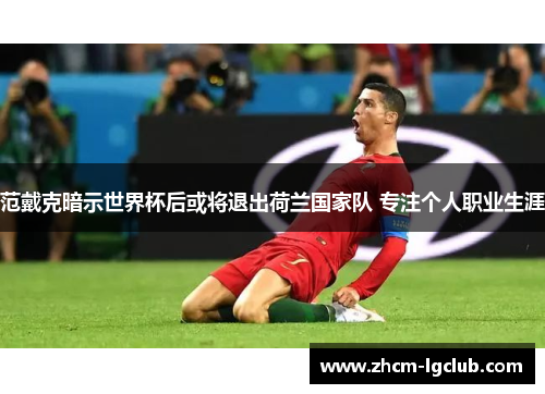 范戴克暗示世界杯后或将退出荷兰国家队 专注个人职业生涯