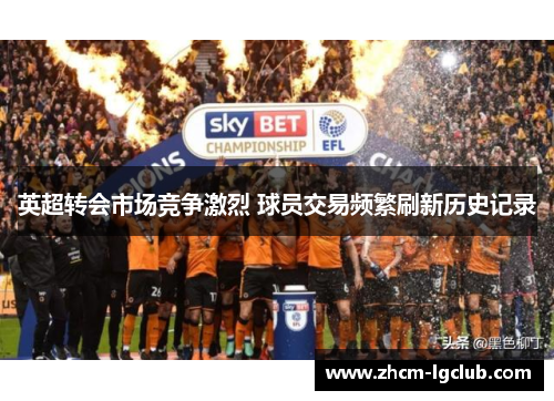 英超转会市场竞争激烈 球员交易频繁刷新历史记录