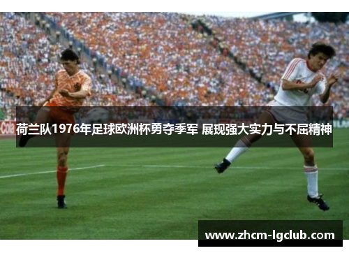 荷兰队1976年足球欧洲杯勇夺季军 展现强大实力与不屈精神