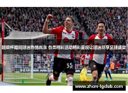超级杯期间球迷热情高涨 各类精彩活动精彩呈现让球迷尽享足球盛宴