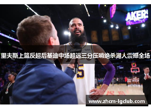里夫斯上篮反超后基迪中场超远三分压哨绝杀湖人震撼全场