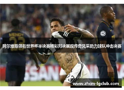 阿尔维斯领衔世界杯半决赛精彩对决展现传奇风采助力球队冲击决赛