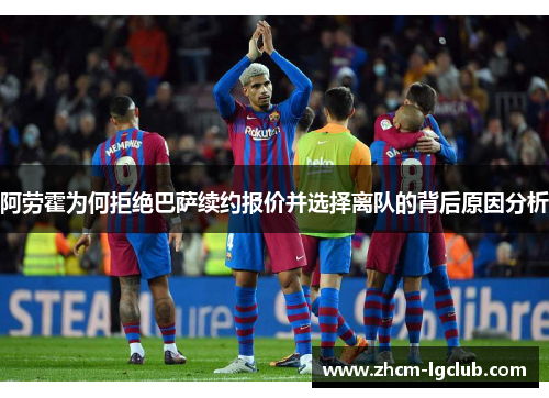 阿劳霍为何拒绝巴萨续约报价并选择离队的背后原因分析
