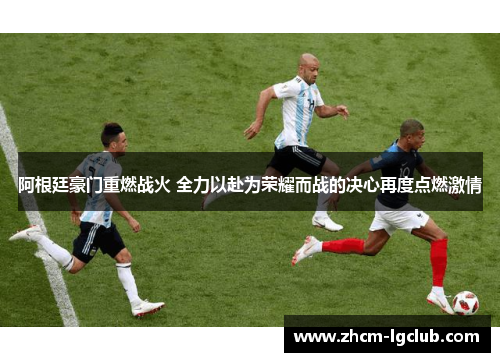阿根廷豪门重燃战火 全力以赴为荣耀而战的决心再度点燃激情 阿根廷豪门重燃战火 全力以赴为荣耀而战的决心再度点燃激情