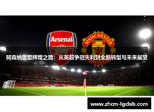 阿森纳重塑辉煌之路:从英超争冠失利到全新转型与未来展望 阿森纳重塑辉煌之路:从英超争冠失利到全新转型与未来展望