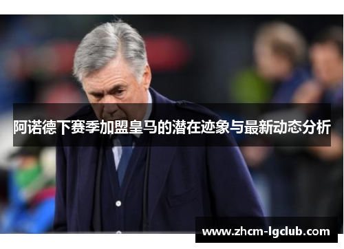 阿诺德下赛季加盟皇马的潜在迹象与最新动态分析 阿诺德下赛季加盟皇马的潜在迹象与最新动态分析